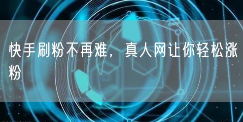 快手刷粉不再难，真人网让你轻松涨粉