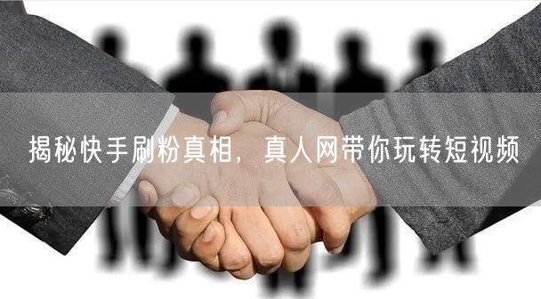 揭秘快手刷粉真相，真人网带你玩转短视频