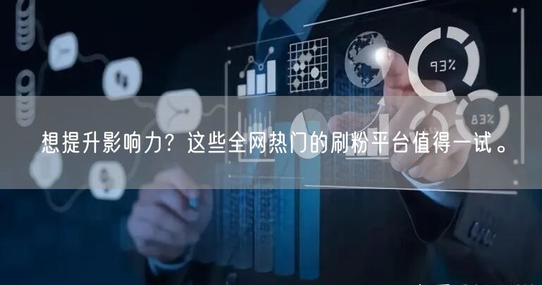 想提升影响力？这些全网热门的刷粉平台值得一试。