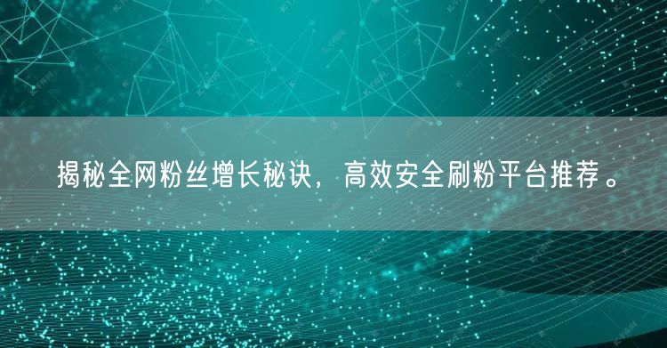 揭秘全网粉丝增长秘诀，高效安全刷粉平台推荐。