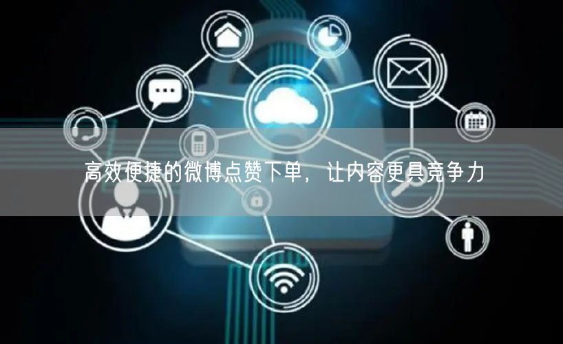 高效便捷的微博点赞下单，让内容更具竞争力