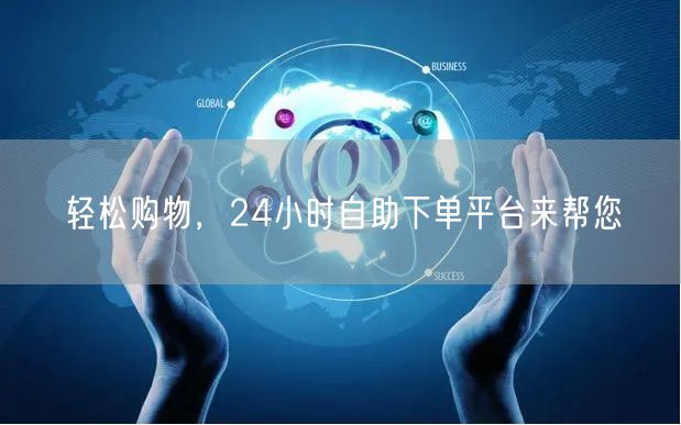 轻松购物，24小时自助下单平台来帮您