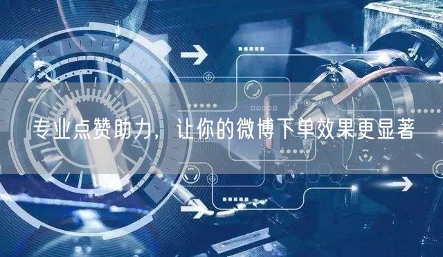 专业点赞助力，让你的微博下单效果更显著
