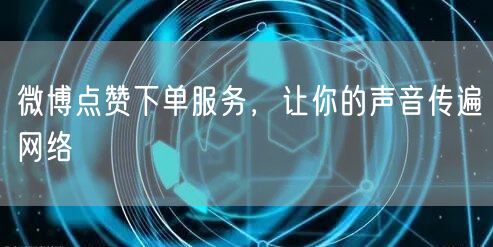 微博点赞下单服务，让你的声音传遍网络