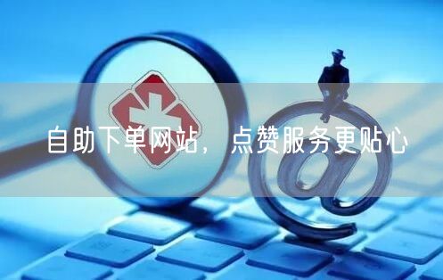 自助下单网站，点赞服务更贴心