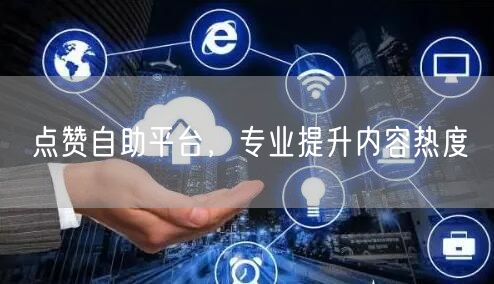 点赞自助平台，专业提升内容热度