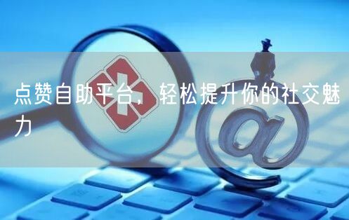 点赞自助平台，轻松提升你的社交魅力