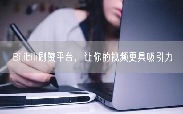 Bilibili刷赞平台，让你的视频更具吸引力