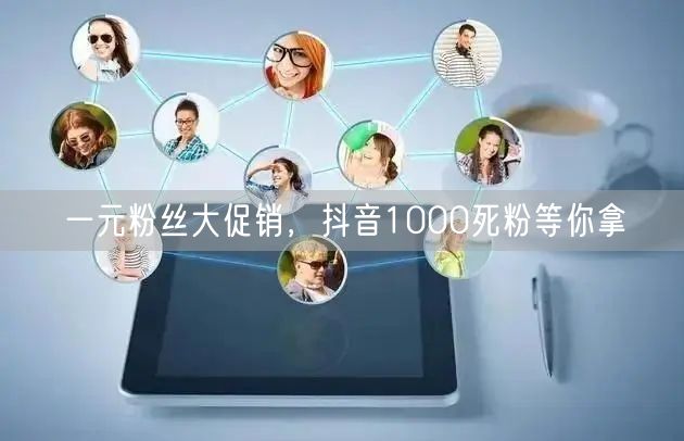 一元粉丝大促销，抖音1000死粉等你拿