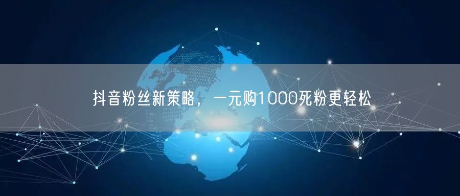 抖音粉丝新策略，一元购1000死粉更轻松