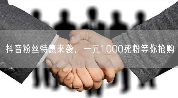抖音粉丝特惠来袭，一元1000死粉等你抢购