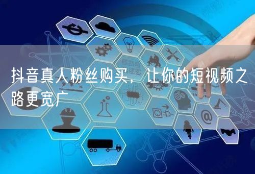 抖音真人粉丝购买，让你的短视频之路更宽广