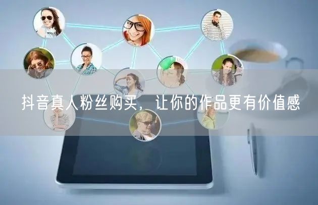 抖音真人粉丝购买，让你的作品更有价值感