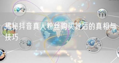 揭秘抖音真人粉丝购买背后的真相与技巧