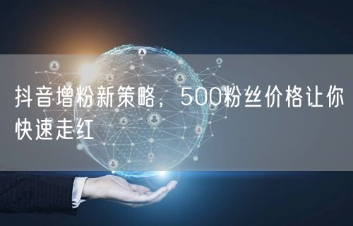 抖音增粉新策略，500粉丝价格让你快速走红