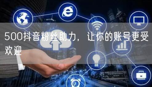 500抖音粉丝助力，让你的账号更受欢迎
