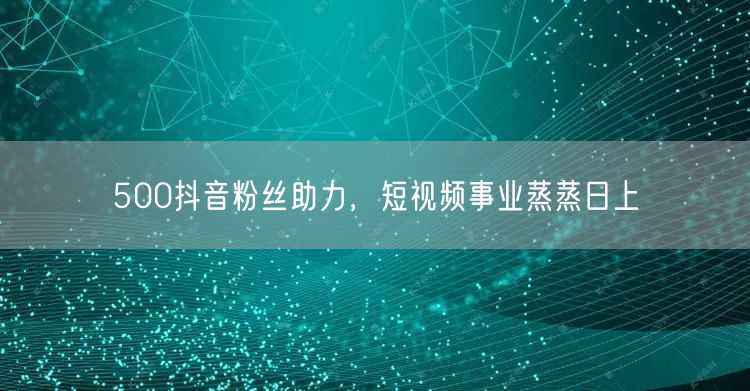 500抖音粉丝助力，短视频事业蒸蒸日上