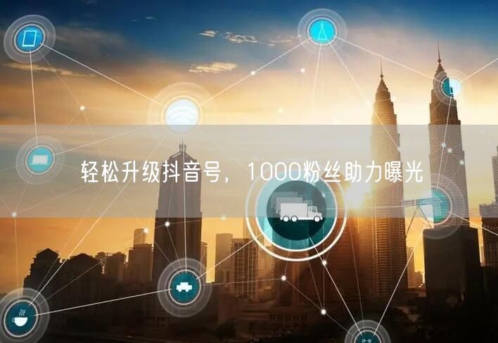 轻松升级抖音号，1000粉丝助力曝光