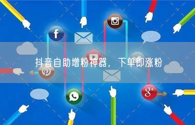 抖音自助增粉神器，下单即涨粉