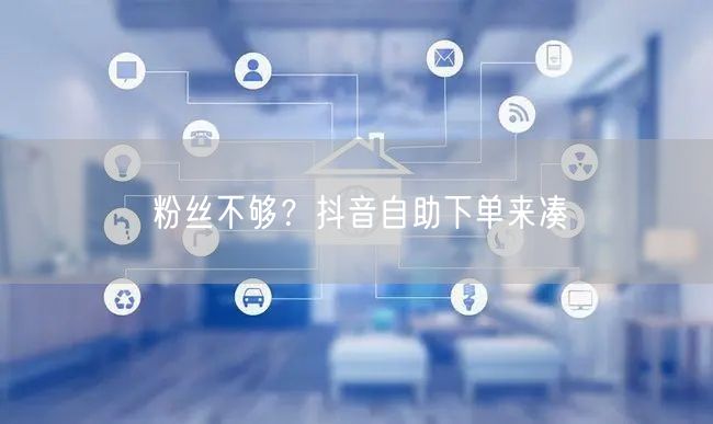 粉丝不够？抖音自助下单来凑