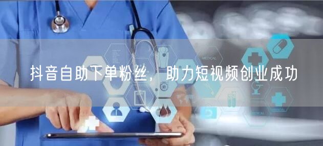 抖音自助下单粉丝，助力短视频创业成功