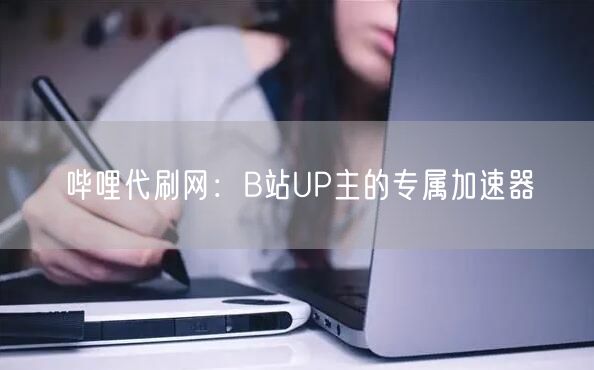 哔哩代刷网：B站UP主的专属加速器