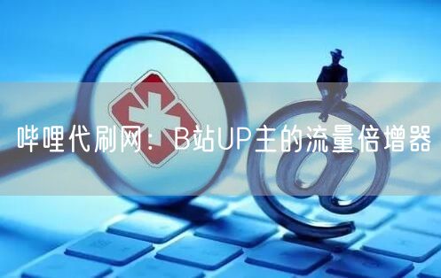哔哩代刷网：B站UP主的流量倍增器