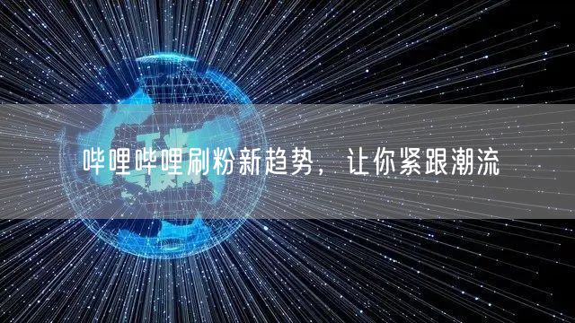 哔哩哔哩刷粉新趋势，让你紧跟潮流