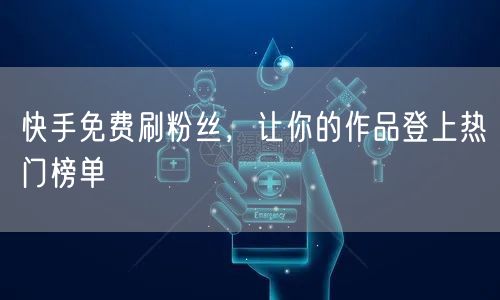 快手免费刷粉丝，让你的作品登上热门榜单