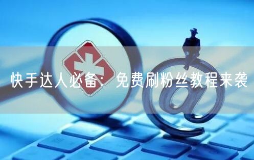 快手达人必备：免费刷粉丝教程来袭