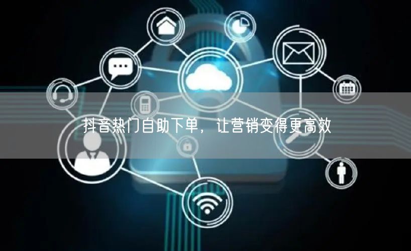 抖音热门自助下单，让营销变得更高效