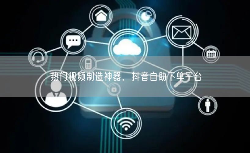 热门视频制造神器，抖音自助下单平台