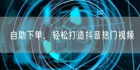 自助下单，轻松打造抖音热门视频