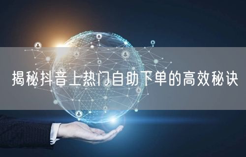 揭秘抖音上热门自助下单的高效秘诀