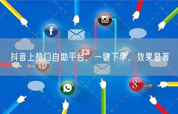抖音上热门自助平台，一键下单，效果显著