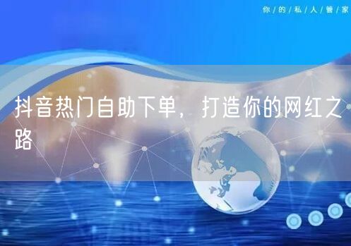 抖音热门自助下单，打造你的网红之路