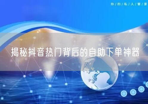 揭秘抖音热门背后的自助下单神器