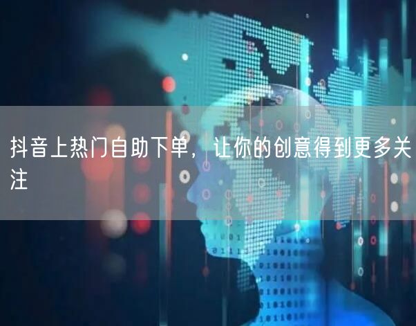 抖音上热门自助下单，让你的创意得到更多关注