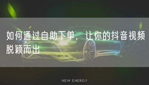 如何通过自助下单，让你的抖音视频脱颖而出