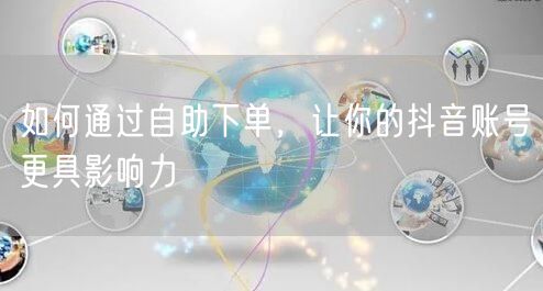 如何通过自助下单，让你的抖音账号更具影响力
