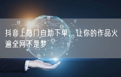 抖音上热门自助下单，让你的作品火遍全网不是梦