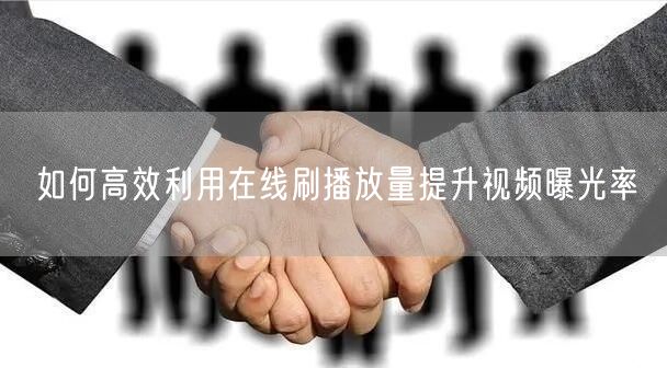 如何高效利用在线刷播放量提升视频曝光率
