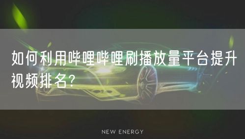 如何利用哔哩哔哩刷播放量平台提升视频排名？