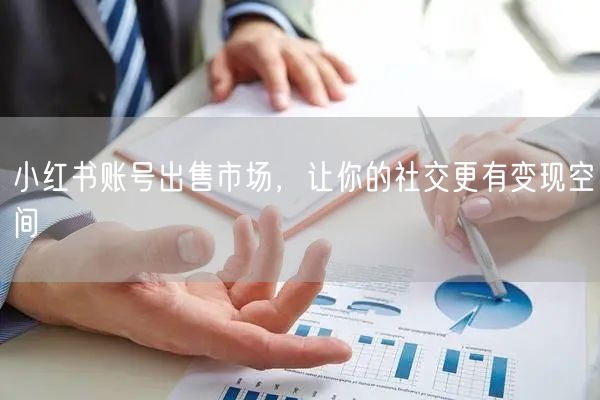 小红书账号出售市场，让你的社交更有变现空间