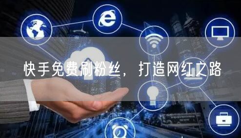 快手免费刷粉丝，打造网红之路
