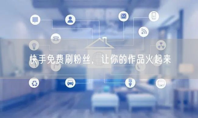 快手免费刷粉丝，让你的作品火起来