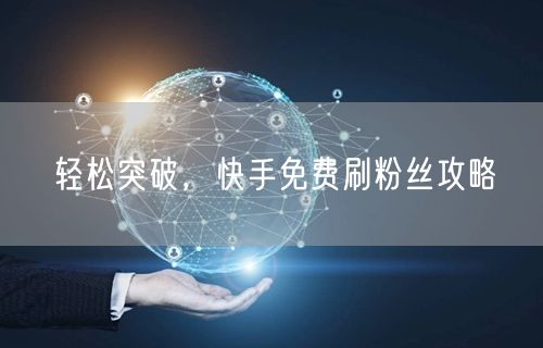 轻松突破，快手免费刷粉丝攻略