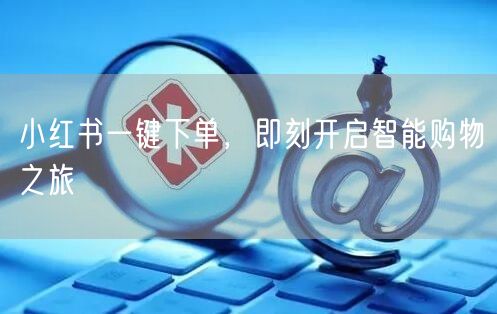小红书一键下单，即刻开启智能购物之旅