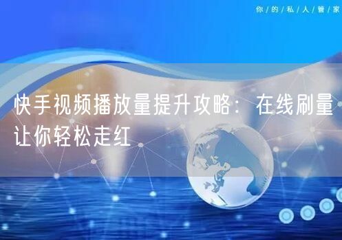 快手视频播放量提升攻略：在线刷量让你轻松走红