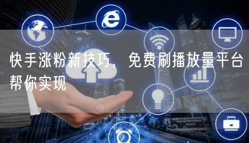 快手涨粉新技巧，免费刷播放量平台帮你实现